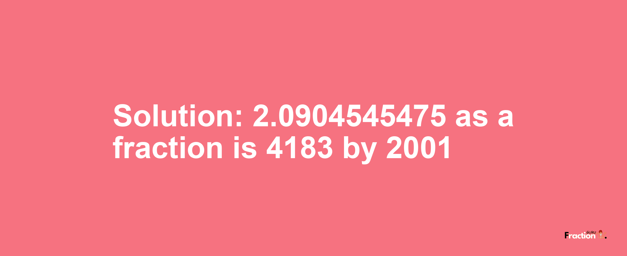 Solution:2.0904545475 as a fraction is 4183/2001